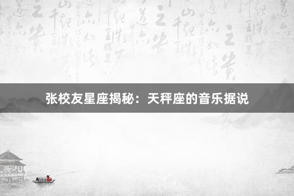 张校友星座揭秘：天秤座的音乐据说