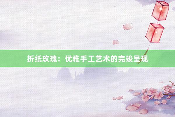 折纸玫瑰:优雅手工艺术的完竣呈现