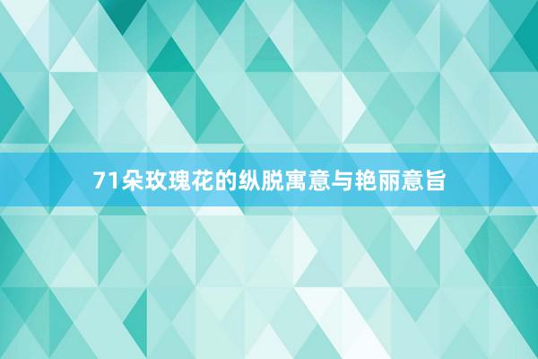 71朵玫瑰花的纵脱寓意与艳丽意旨