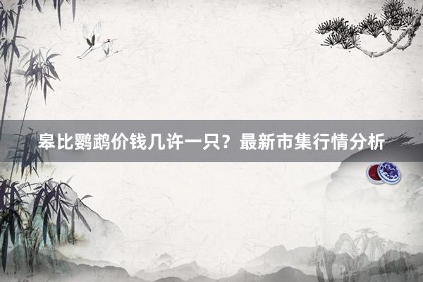 皋比鹦鹉价钱几许一只？最新市集行情分析